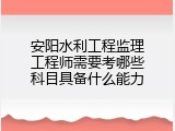 安阳水利工程监理工程师需要考哪些科目具备什么能力