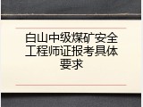 白山中级煤矿安全工程师证报考具体要求