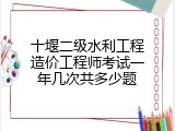 十堰二级水利工程造价工程师考试一年几次共多少题