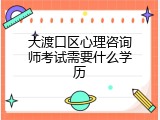 大渡口区心理咨询师考试需要什么学历