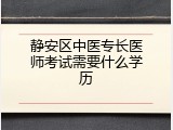 静安区中医专长医师考试需要什么学历