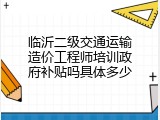 临沂二级交通运输造价工程师培训政府补贴吗具体多少