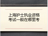 上海护士执业资格考试一般在哪里考