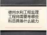 德州水利工程监理工程师需要考哪些科目具备什么能力