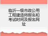 临沂一级市政公用工程建造师报名和考试时间及报名网址