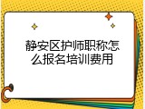 静安区护师职称怎么报名培训费用