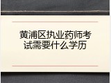 黄浦区执业药师考试需要什么学历