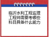 临沂水利工程监理工程师需要考哪些科目具备什么能力