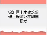 徐汇区土木建筑监理工程师证在哪里报考