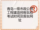 青岛一级市政公用工程建造师报名和考试时间及报名网址