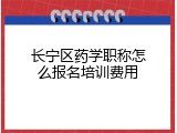 长宁区药学职称怎么报名培训费用
