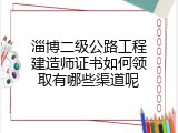 淄博二级公路工程建造师证书如何领取有哪些渠道呢