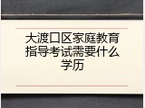大渡口区家庭教育指导考试需要什么学历