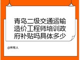 青岛二级交通运输造价工程师培训政府补贴吗具体多少