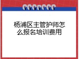 杨浦区主管护师怎么报名培训费用