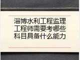 淄博水利工程监理工程师需要考哪些科目具备什么能力