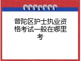 普陀区护士执业资格考试一般在哪里考