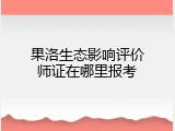 果洛生态影响评价师证在哪里报考
