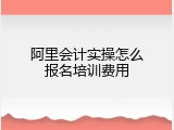 阿里会计实操怎么报名培训费用