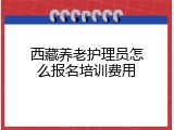 西藏养老护理员怎么报名培训费用