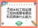 三明水利工程监理工程师需要考哪些科目具备什么能力