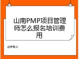 山南PMP项目管理师怎么报名培训费用