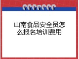 山南食品安全员怎么报名培训费用