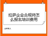 拉萨企业合规师怎么报名培训费用