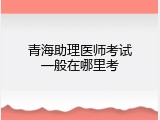 青海助理医师考试一般在哪里考