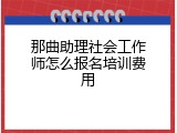 那曲助理社会工作师怎么报名培训费用