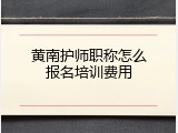 黄南护师职称怎么报名培训费用