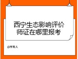 西宁生态影响评价师证在哪里报考