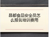 昌都食品安全员怎么报名培训费用