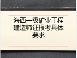 海西一级矿业工程建造师证报考具体要求