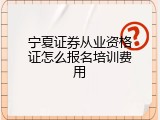 宁夏证券从业资格证怎么报名培训费用