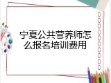 宁夏公共营养师怎么报名培训费用