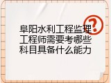 阜阳水利工程监理工程师需要考哪些科目具备什么能力