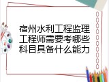宿州水利工程监理工程师需要考哪些科目具备什么能力
