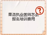 果洛执业医师怎么报名培训费用