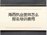海西执业医师怎么报名培训费用