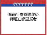 黄南生态影响评价师证在哪里报考