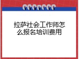 拉萨社会工作师怎么报名培训费用