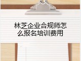 林芝企业合规师怎么报名培训费用