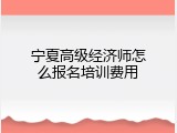 宁夏高级经济师怎么报名培训费用
