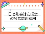 日喀则会计实操怎么报名培训费用
