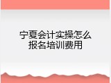 宁夏会计实操怎么报名培训费用