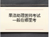 果洛助理医师考试一般在哪里考