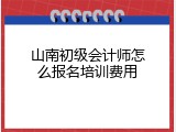 山南初级会计师怎么报名培训费用
