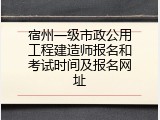 宿州一级市政公用工程建造师报名和考试时间及报名网址