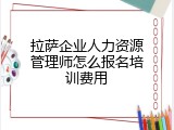 拉萨企业人力资源管理师怎么报名培训费用